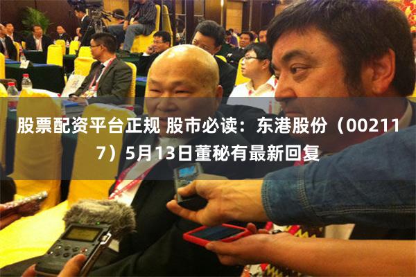 股票配资平台正规 股市必读：东港股份（002117）5月13日董秘有最新回复