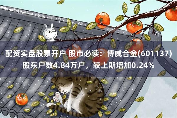 配资实盘股票开户 股市必读：博威合金(601137)股东户数4.84万户，较上期增加0.24%