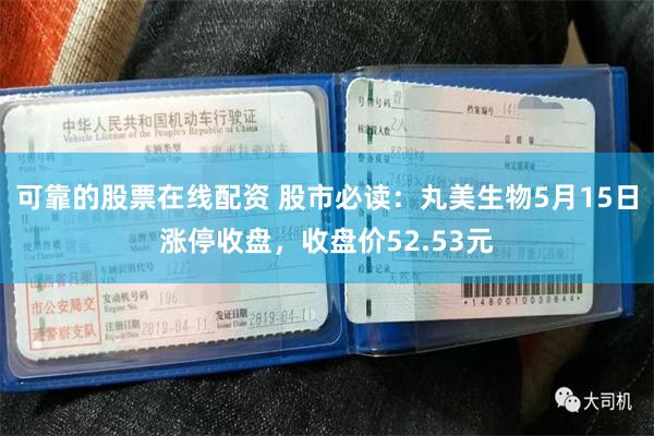 可靠的股票在线配资 股市必读：丸美生物5月15日涨停收盘，收盘价52.53元