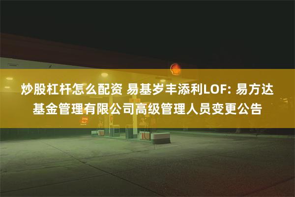 炒股杠杆怎么配资 易基岁丰添利LOF: 易方达基金管理有限公司高级管理人员变更公告