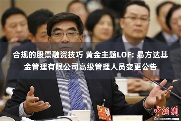 合规的股票融资技巧 黄金主题LOF: 易方达基金管理有限公司高级管理人员变更公告