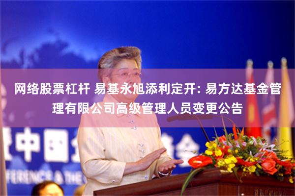 网络股票杠杆 易基永旭添利定开: 易方达基金管理有限公司高级管理人员变更公告