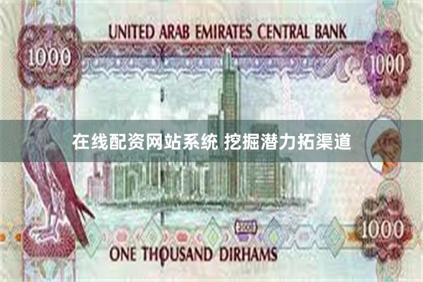 在线配资网站系统 挖掘潜力拓渠道