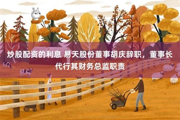 炒股配资的利息 易天股份董事胡庆辞职，董事长代行其财务总监职责