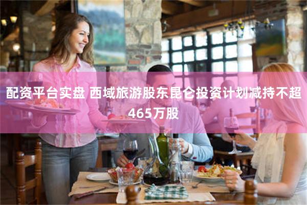 配资平台实盘 西域旅游股东昆仑投资计划减持不超465万股