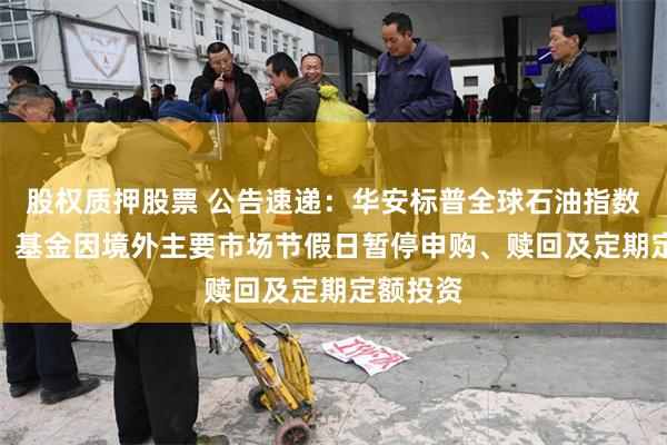 股权质押股票 公告速递：华安标普全球石油指数（LOF）基金因境外主要市场节假日暂停申购、赎回及定期定额投资