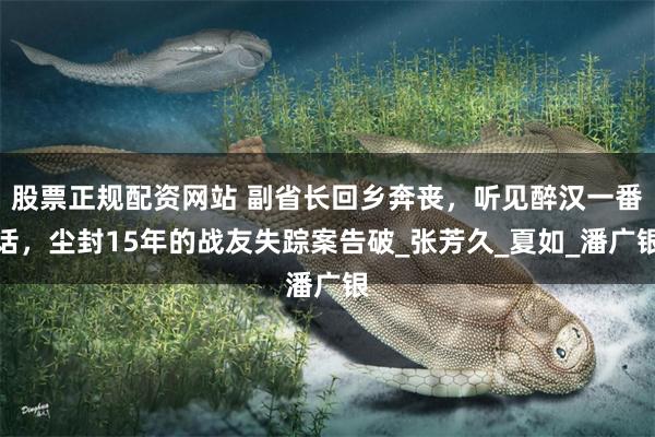 股票正规配资网站 副省长回乡奔丧，听见醉汉一番话，尘封15年的战友失踪案告破_张芳久_夏如_潘广银