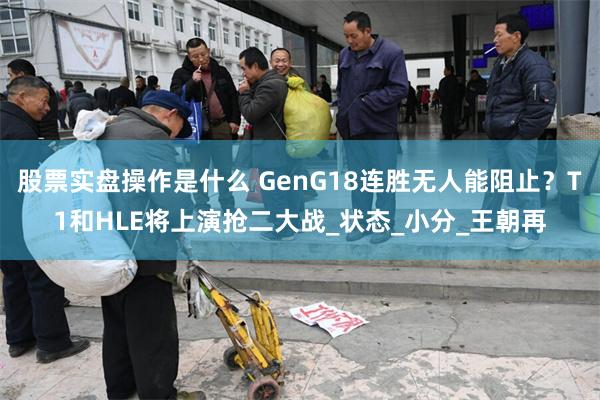 股票实盘操作是什么 GenG18连胜无人能阻止？T1和HLE将上演抢二大战_状态_小分_王朝再