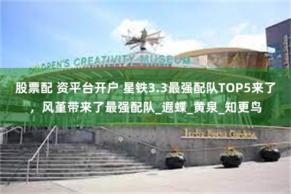 股票配 资平台开户 星铁3.3最强配队TOP5来了，风堇带来了最强配队_遐蝶_黄泉_知更鸟