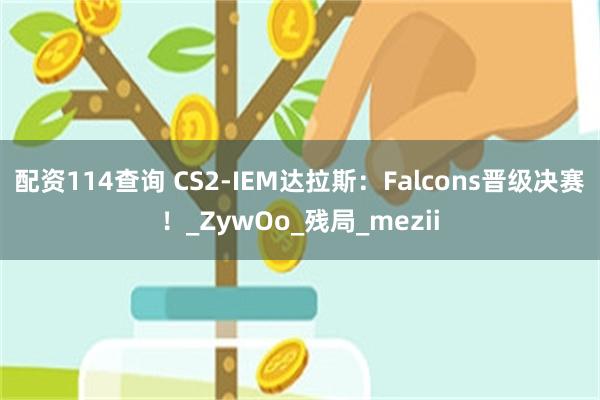 配资114查询 CS2-IEM达拉斯：Falcons晋级决赛！_ZywOo_残局_mezii