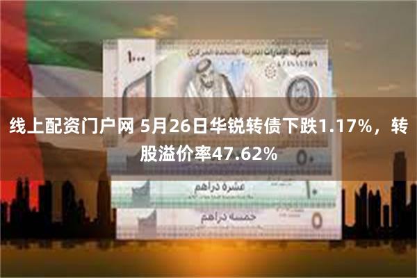 线上配资门户网 5月26日华锐转债下跌1.17%，转股溢价率47.62%
