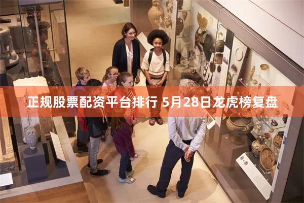 正规股票配资平台排行 5月28日龙虎榜复盘