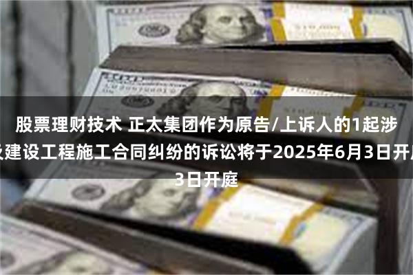 股票理财技术 正太集团作为原告/上诉人的1起涉及建设工程施工合同纠纷的诉讼将于2025年6月3日开庭