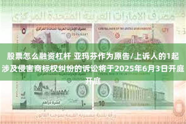 股票怎么融资杠杆 亚玛芬作为原告/上诉人的1起涉及侵害商标权纠纷的诉讼将于2025年6月3日开庭