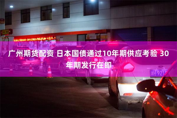 广州期货配资 日本国债通过10年期供应考验 30年期发行在即