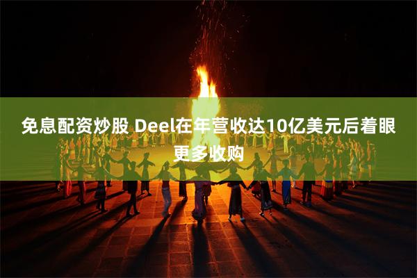 免息配资炒股 Deel在年营收达10亿美元后着眼更多收购