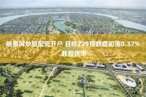 股票网炒股配资开户 日经225指数盘初涨0.37% 韩股休市