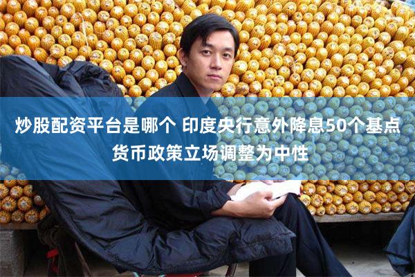 炒股配资平台是哪个 印度央行意外降息50个基点 货币政策立场调整为中性