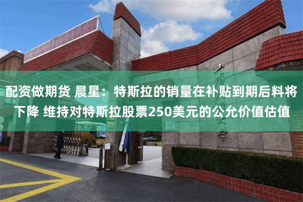 配资做期货 晨星：特斯拉的销量在补贴到期后料将下降 维持对特斯拉股票250美元的公允价值估值