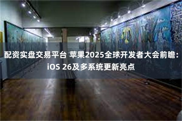 配资实盘交易平台 苹果2025全球开发者大会前瞻：iOS 26及多系统更新亮点
