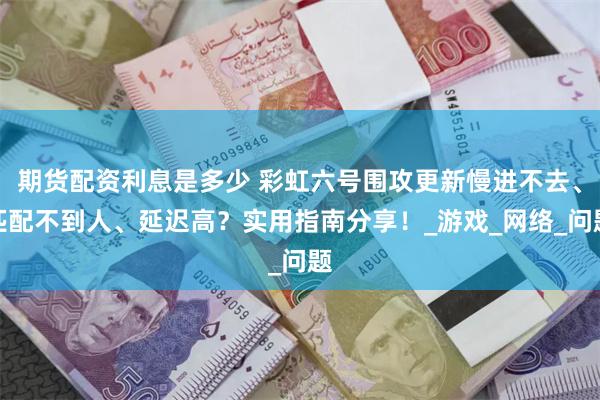 期货配资利息是多少 彩虹六号围攻更新慢进不去、匹配不到人、延迟高？实用指南分享！_游戏_网络_问题