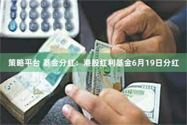 策略平台 基金分红：港股红利基金6月19日分红