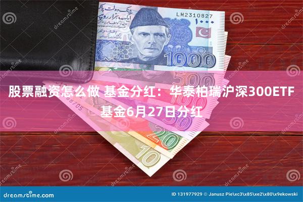 股票融资怎么做 基金分红：华泰柏瑞沪深300ETF基金6月27日分红