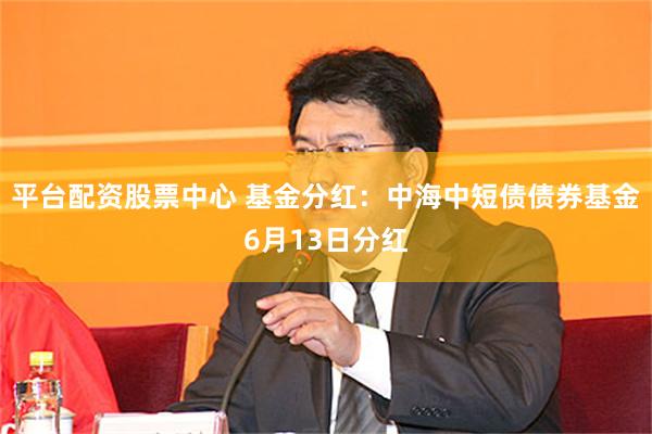 平台配资股票中心 基金分红：中海中短债债券基金6月13日分红