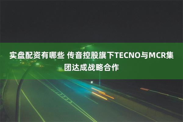实盘配资有哪些 传音控股旗下TECNO与MCR集团达成战略合作