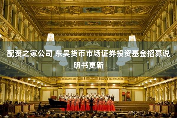 配资之家公司 东吴货币市场证券投资基金招募说明书更新