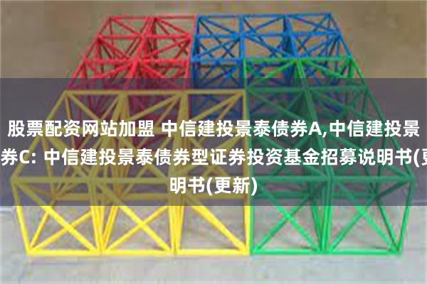 股票配资网站加盟 中信建投景泰债券A,中信建投景泰债券C: 中信建投景泰债券型证券投资基金招募说明书(更新)