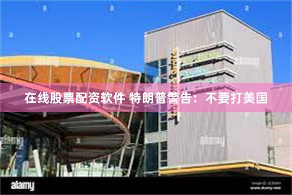 在线股票配资软件 特朗普警告：不要打美国