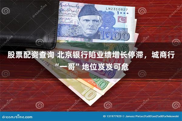 股票配资查询 北京银行陷业绩增长停滞，城商行“一哥”地位岌岌可危