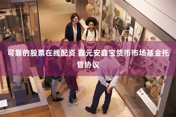 可靠的股票在线配资 鑫元安鑫宝货币市场基金托管协议