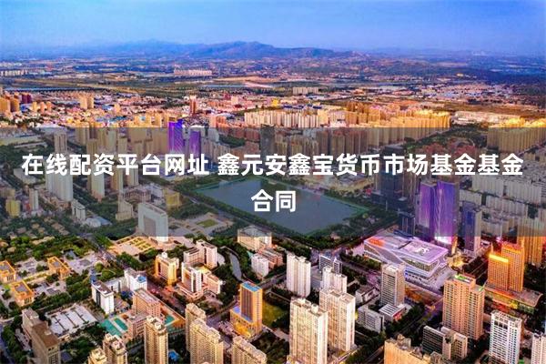 在线配资平台网址 鑫元安鑫宝货币市场基金基金合同