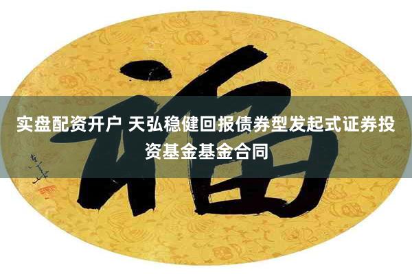 实盘配资开户 天弘稳健回报债券型发起式证券投资基金基金合同