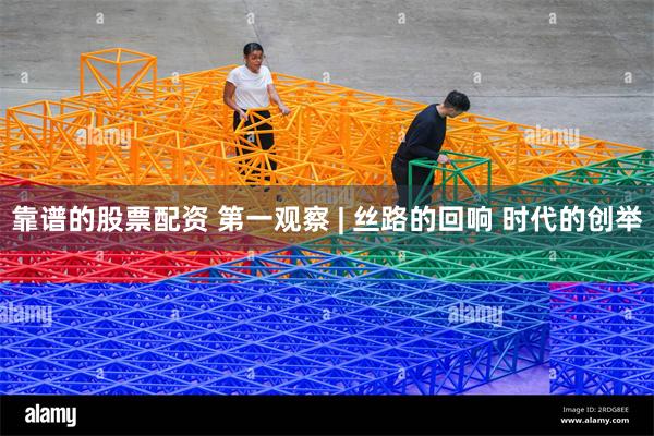靠谱的股票配资 第一观察 | 丝路的回响 时代的创举