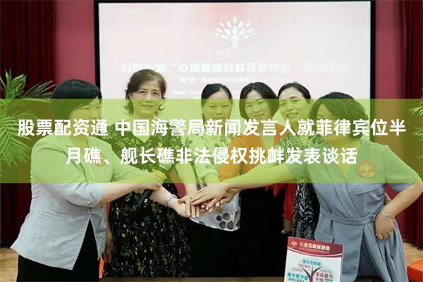 股票配资通 中国海警局新闻发言人就菲律宾位半月礁、舰长礁非法侵权挑衅发表谈话
