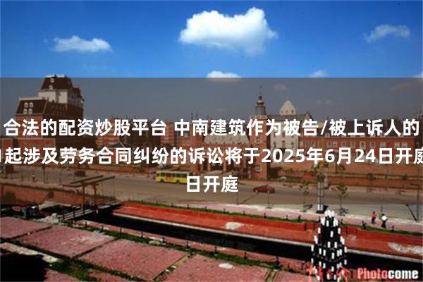 合法的配资炒股平台 中南建筑作为被告/被上诉人的1起涉及劳务合同纠纷的诉讼将于2025年6月24日开庭