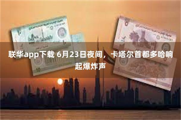 联华app下载 6月23日夜间，卡塔尔首都多哈响起爆炸声