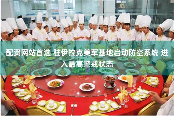 配资网站首选 驻伊拉克美军基地启动防空系统 进入最高警戒状态