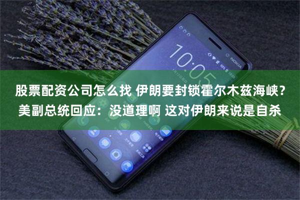 股票配资公司怎么找 伊朗要封锁霍尔木兹海峡？美副总统回应：没道理啊 这对伊朗来说是自杀