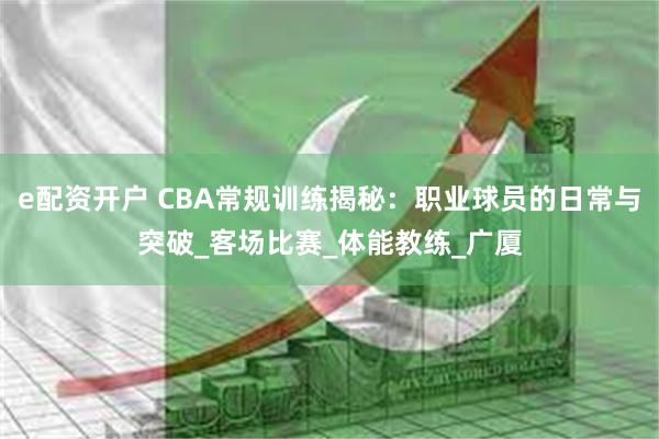 e配资开户 CBA常规训练揭秘：职业球员的日常与突破_客场比赛_体能教练_广厦