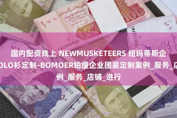 国内配资线上 NEWMUSKETEERS 纽玛蒂斯企业团装POLO衫定制-BOMOER铂缦企业团装定制案例_服务_店铺_进行