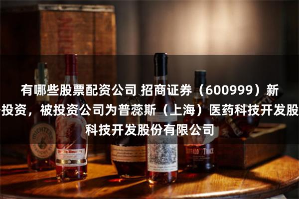 有哪些股票配资公司 招商证券（600999）新增一起对外投资，被投资公司为普蕊斯（上海）医药科技开发股份有限公司