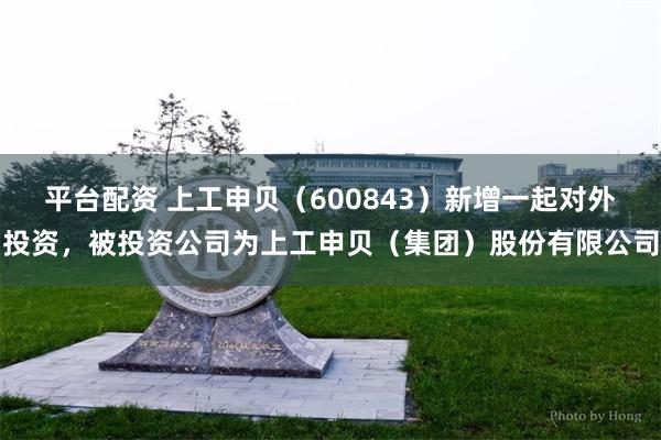 平台配资 上工申贝（600843）新增一起对外投资，被投资公司为上工申贝（集团）股份有限公司