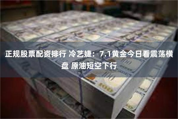 正规股票配资排行 冷艺婕：7.1黄金今日看震荡横盘 原油短空下行