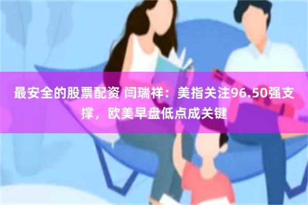 最安全的股票配资 闫瑞祥：美指关注96.50强支撑，欧美早盘低点成关键