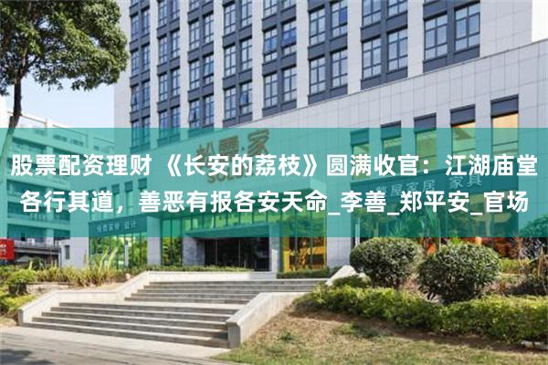 股票配资理财 《长安的荔枝》圆满收官：江湖庙堂各行其道，善恶有报各安天命_李善_郑平安_官场