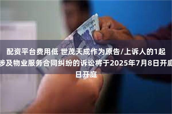 配资平台费用低 世茂天成作为原告/上诉人的1起涉及物业服务合同纠纷的诉讼将于2025年7月8日开庭